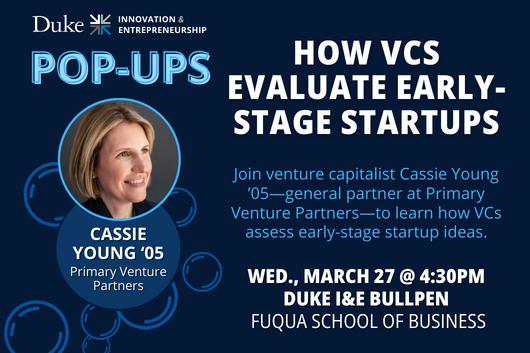 Duke I&amp;amp;amp;E Pop-Ups. How VCs Evaluate Early-Stage Startups. Join venture capitalist Cassie Young ’05—general partner at Primary Venture Partners—to learn how VCs assess early-stage startup ideas. Wednesday, March 27 at 4:30pm. Duke I&amp;amp;amp;E Bullpen at Fuqua